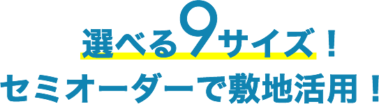 選べる9サイズ！セミオーダーで敷地活用！