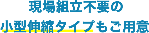 現場組立不要の小型伸縮タイプもご用意